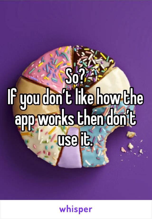 So?
If you don’t like how the app works then don’t use it. 