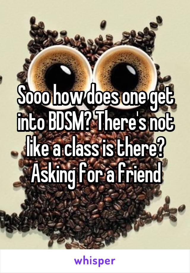 Sooo how does one get into BDSM? There's not like a class is there? Asking for a friend