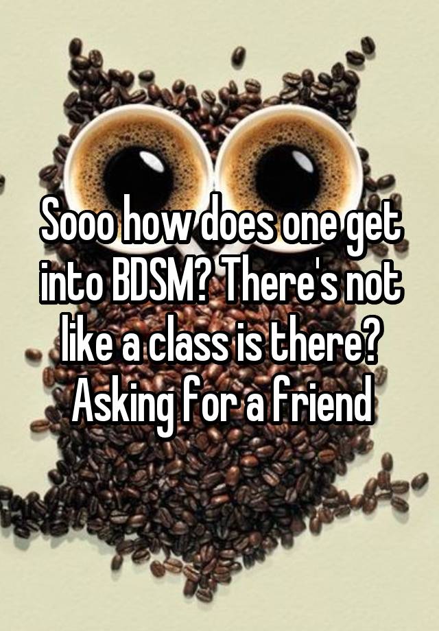 Sooo how does one get into BDSM? There's not like a class is there? Asking for a friend