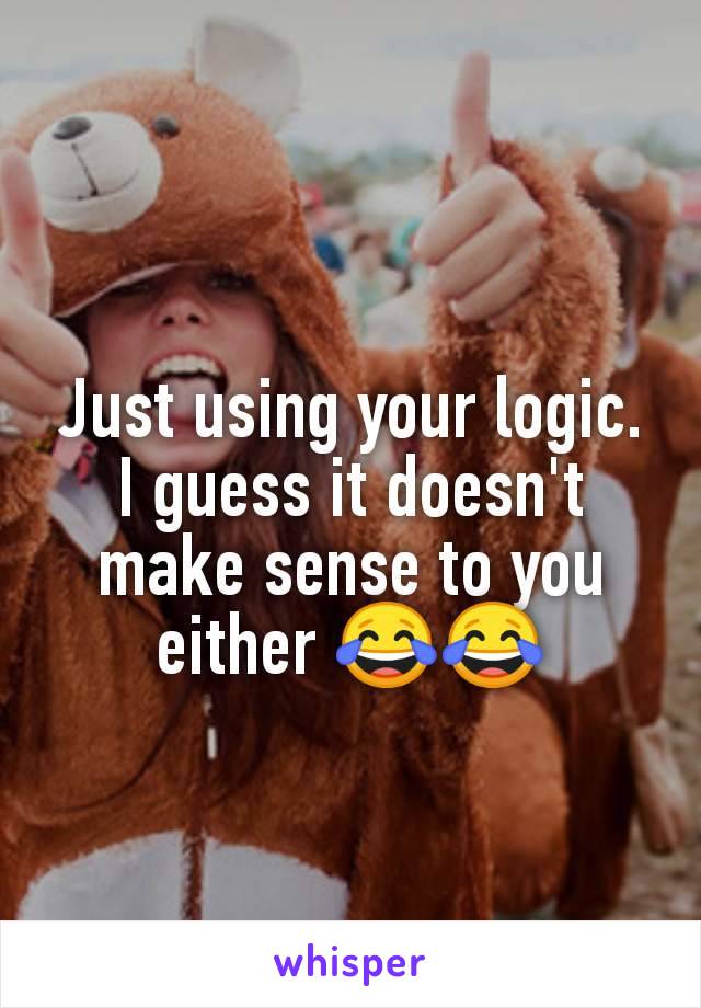 Just using your logic. I guess it doesn't make sense to you either 😂😂