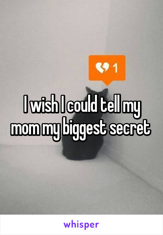 I wish I could tell my mom my biggest secret 