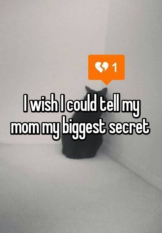 I wish I could tell my mom my biggest secret 