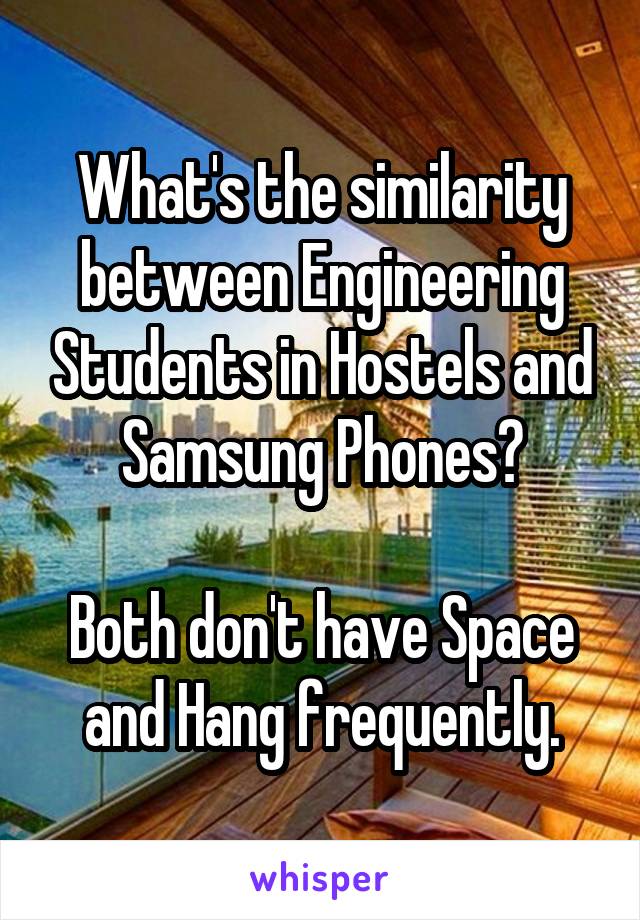 What's the similarity between Engineering Students in Hostels and Samsung Phones?

Both don't have Space and Hang frequently.