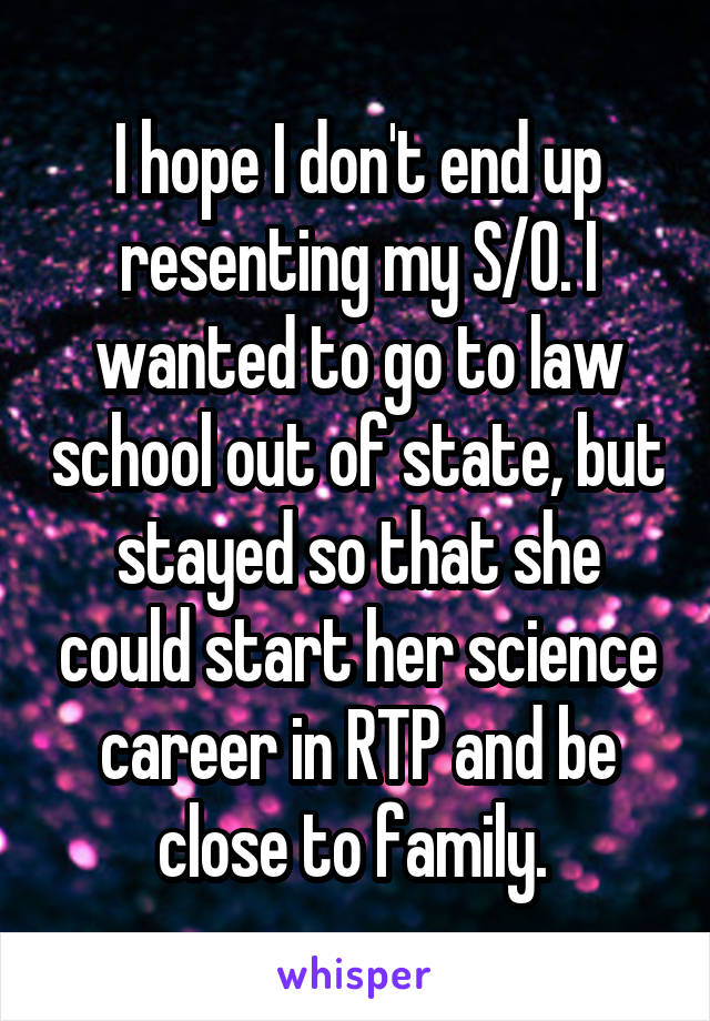 I hope I don't end up resenting my S/O. I wanted to go to law school out of state, but stayed so that she could start her science career in RTP and be close to family. 