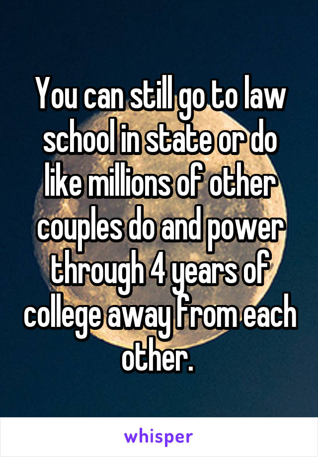 You can still go to law school in state or do like millions of other couples do and power through 4 years of college away from each other. 