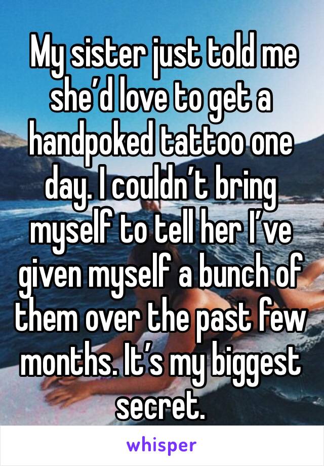  My sister just told me she’d love to get a handpoked tattoo one day. I couldn’t bring myself to tell her I’ve given myself a bunch of them over the past few months. It’s my biggest secret. 