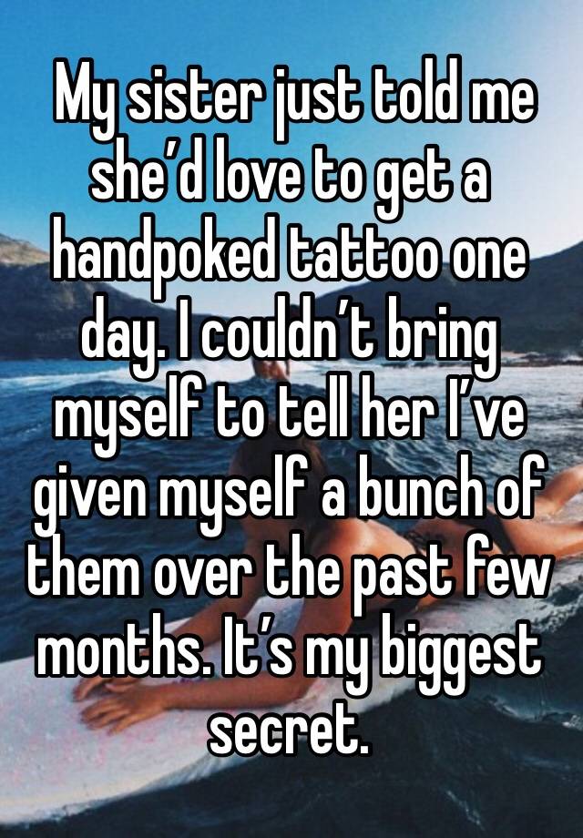  My sister just told me she’d love to get a handpoked tattoo one day. I couldn’t bring myself to tell her I’ve given myself a bunch of them over the past few months. It’s my biggest secret. 