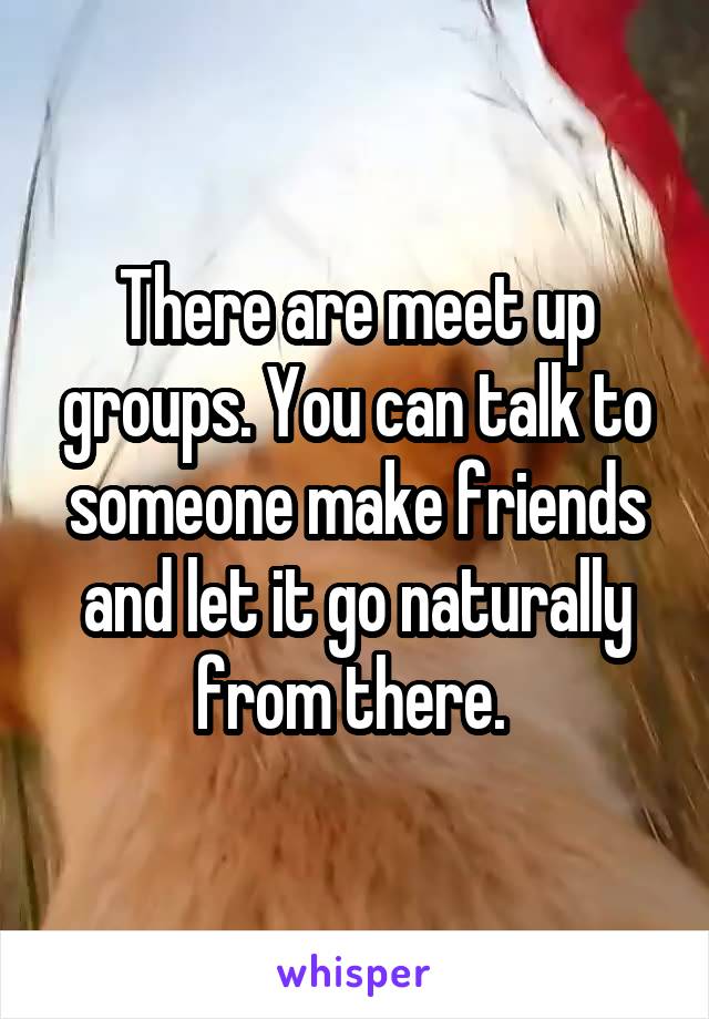 There are meet up groups. You can talk to someone make friends and let it go naturally from there. 