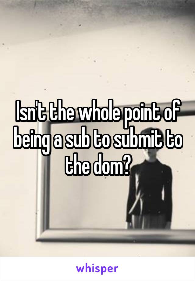 Isn't the whole point of being a sub to submit to the dom?