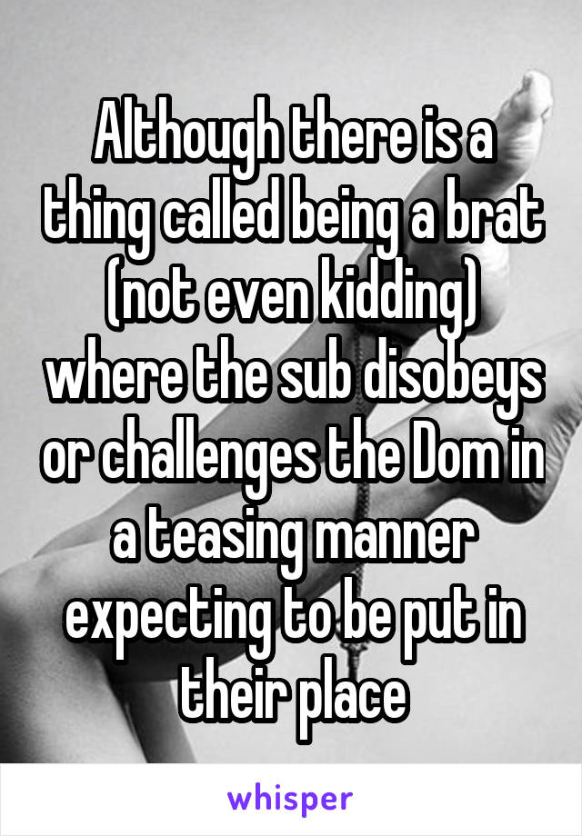 Although there is a thing called being a brat (not even kidding) where the sub disobeys or challenges the Dom in a teasing manner expecting to be put in their place