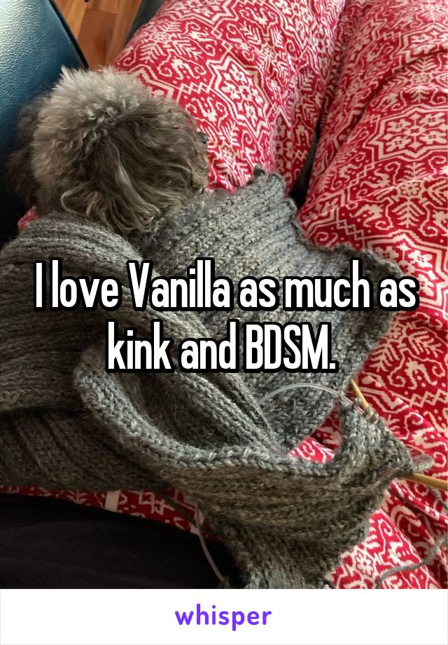 I love Vanilla as much as kink and BDSM. 