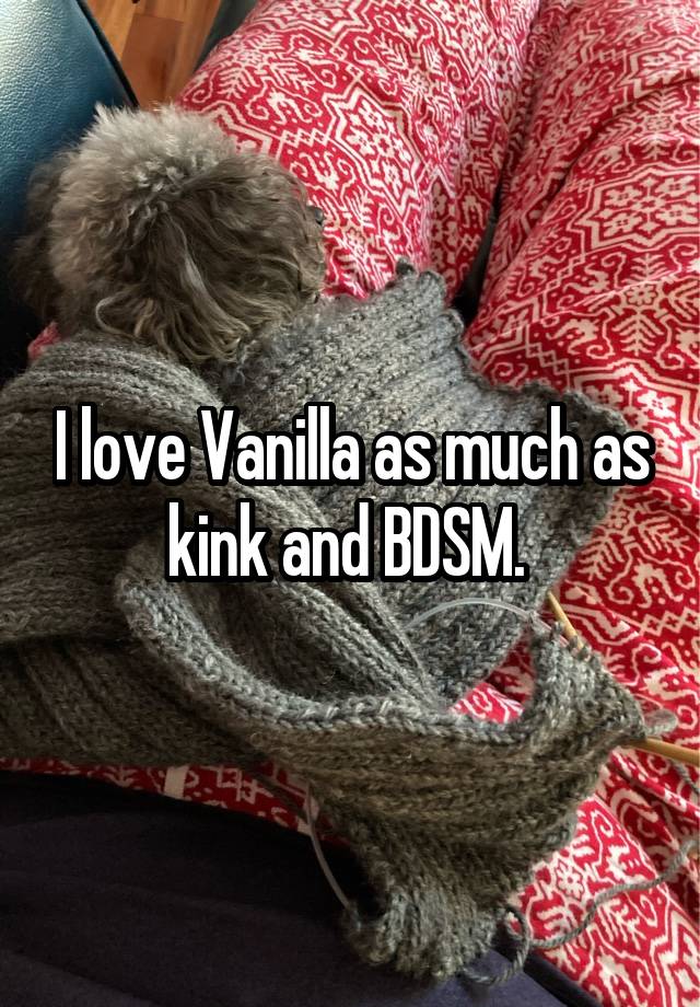 I love Vanilla as much as kink and BDSM. 