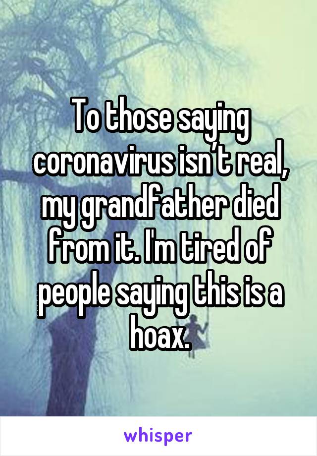 To those saying coronavirus isn’t real, my grandfather died from it. I'm tired of people saying this is a hoax.
