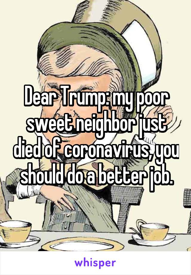 Dear Trump: my poor sweet neighbor just died of coronavirus, you should do a better job.