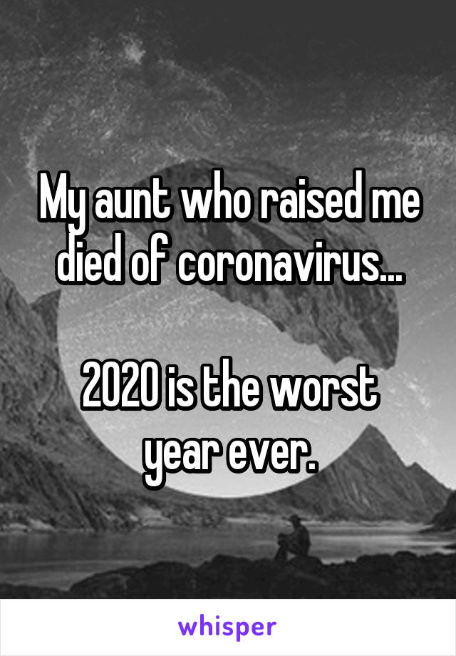 My aunt who raised me died of coronavirus...

2020 is the worst year ever.