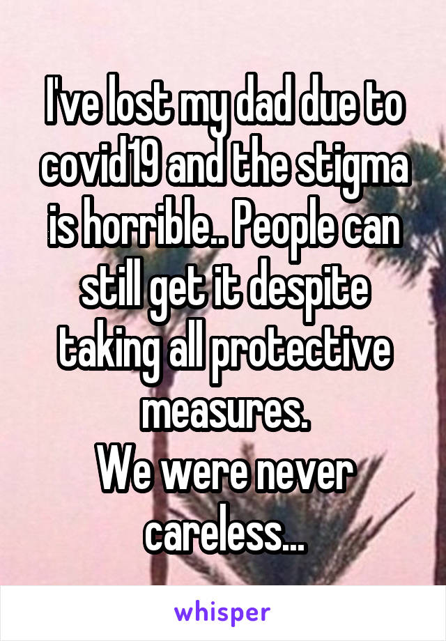 I've lost my dad due to covid19 and the stigma is horrible.. People can still get it despite taking all protective measures.
We were never careless...