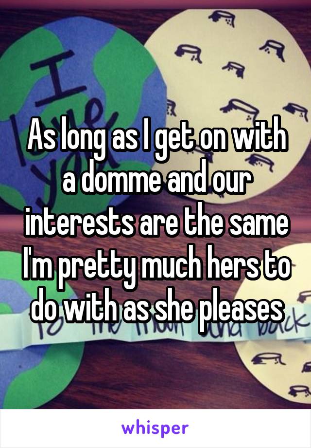 As long as I get on with a domme and our interests are the same I'm pretty much hers to do with as she pleases