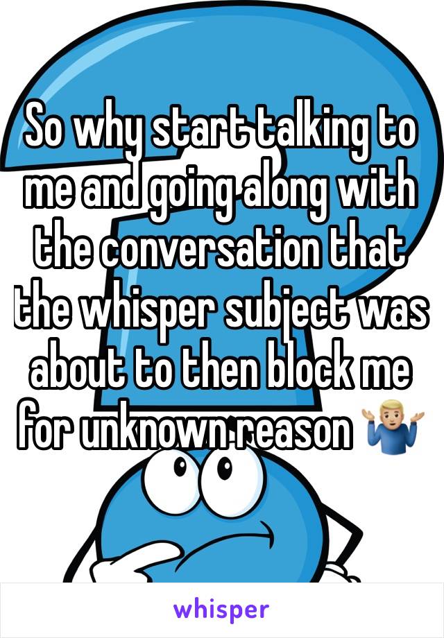 So why start talking to me and going along with the conversation that the whisper subject was about to then block me for unknown reason 🤷🏼‍♂️