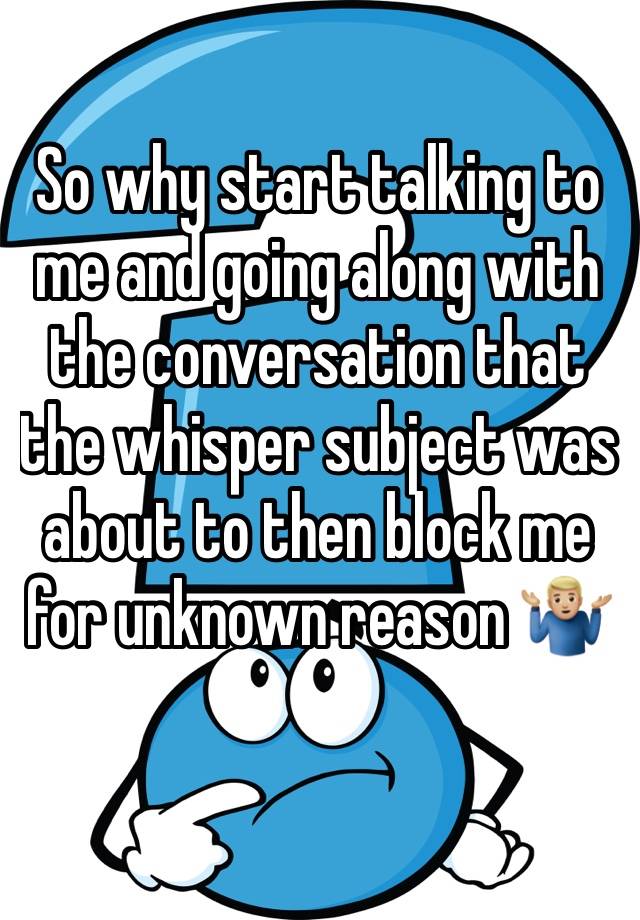 So why start talking to me and going along with the conversation that the whisper subject was about to then block me for unknown reason 🤷🏼‍♂️