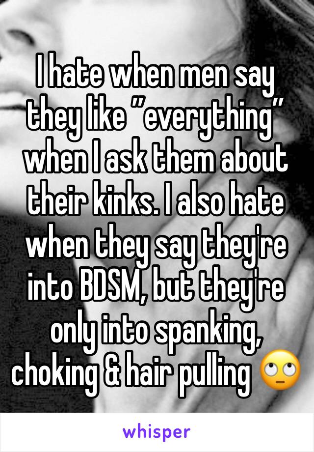 I hate when men say they like ”everything” when I ask them about their kinks. I also hate when they say they're into BDSM, but they're only into spanking, choking & hair pulling 🙄