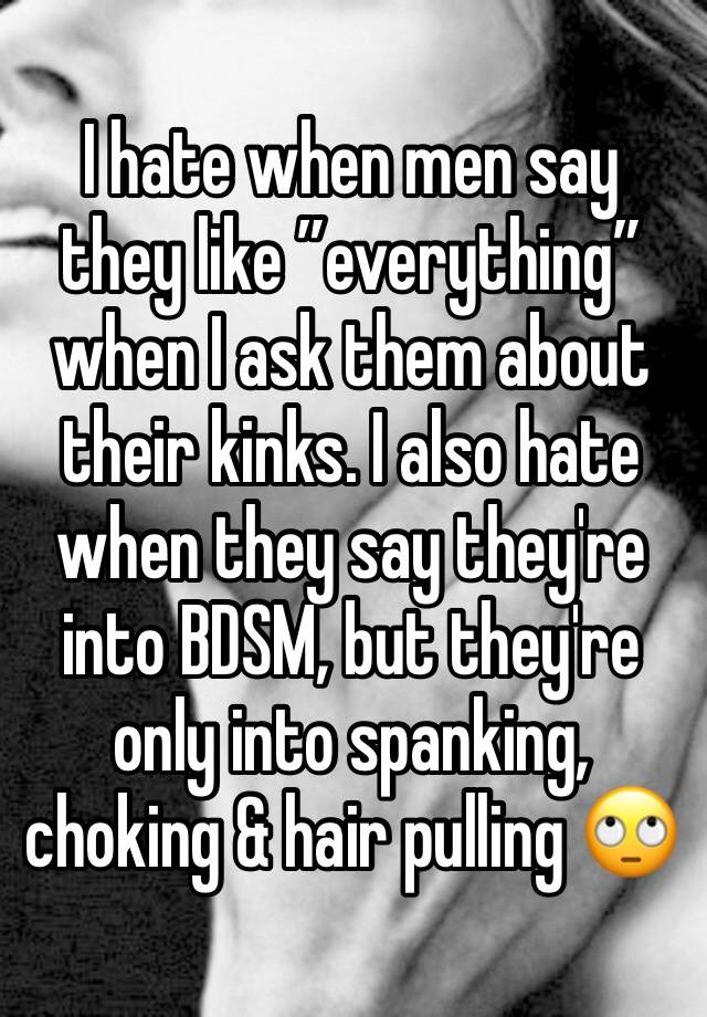 I hate when men say they like ”everything” when I ask them about their kinks. I also hate when they say they're into BDSM, but they're only into spanking, choking & hair pulling 🙄