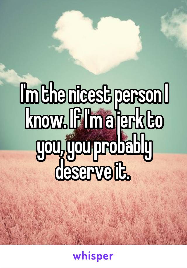 I'm the nicest person I know. If I'm a jerk to you, you probably deserve it. 