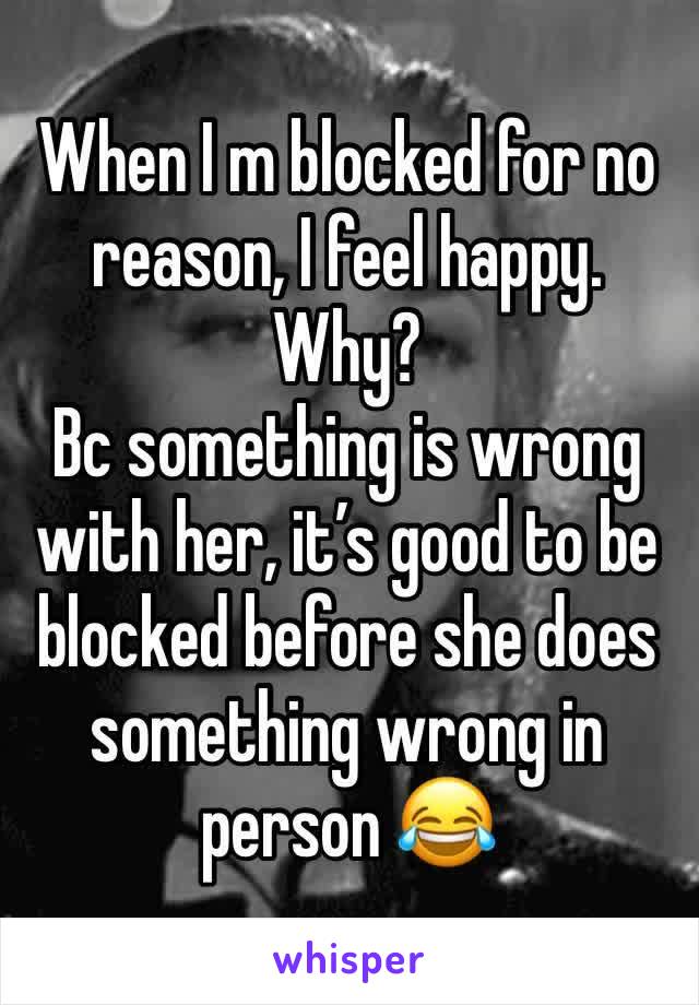 When I m blocked for no reason, I feel happy. Why?
Bc something is wrong with her, it’s good to be blocked before she does something wrong in person 😂 