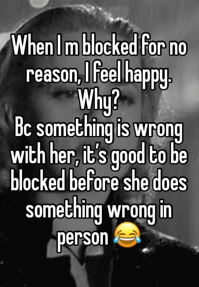 When I m blocked for no reason, I feel happy. Why?
Bc something is wrong with her, it’s good to be blocked before she does something wrong in person 😂 