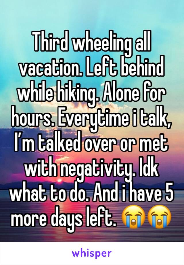 Third wheeling all vacation. Left behind while hiking. Alone for hours. Everytime i talk, I’m talked over or met with negativity. Idk what to do. And i have 5 more days left. 😭😭