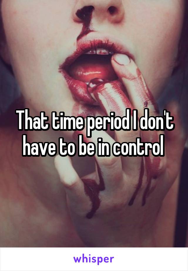 That time period I don't have to be in control 