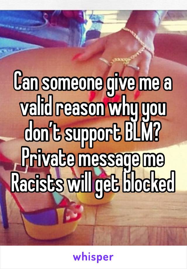 Can someone give me a valid reason why you don’t support BLM? 
Private message me
Racists will get blocked