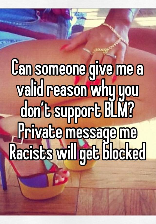 Can someone give me a valid reason why you don’t support BLM? 
Private message me
Racists will get blocked