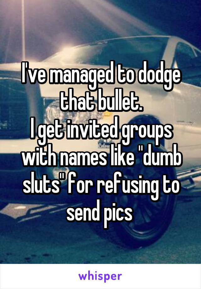 I've managed to dodge that bullet.
I get invited groups with names like "dumb sluts" for refusing to send pics 
