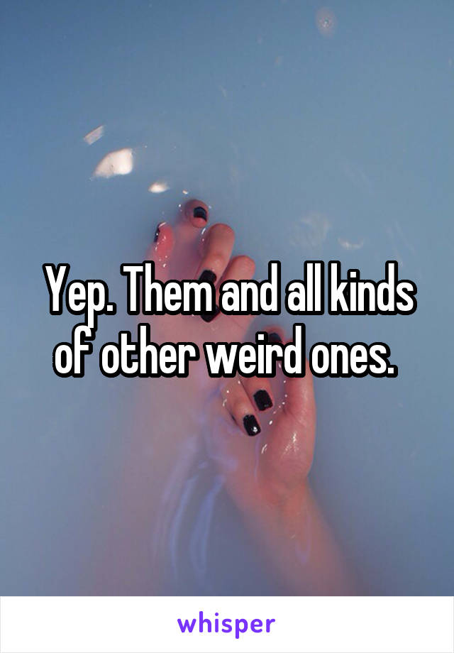Yep. Them and all kinds of other weird ones. 