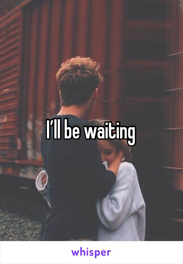 I’ll be waiting