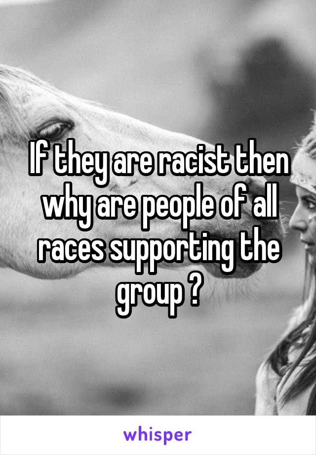 If they are racist then why are people of all races supporting the group ?