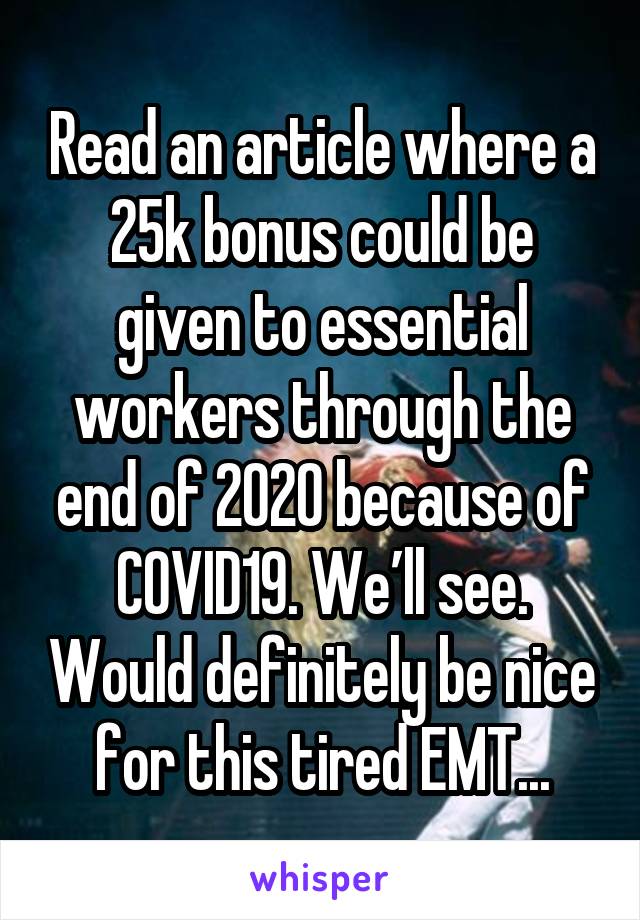 Read an article where a 25k bonus could be given to essential workers through the end of 2020 because of COVID19. We’ll see. Would definitely be nice for this tired EMT...