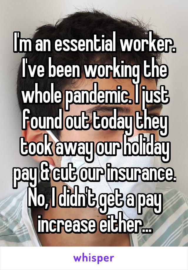 I'm an essential worker. I've been working the whole pandemic. I just found out today they took away our holiday pay & cut our insurance. No, I didn't get a pay increase either...