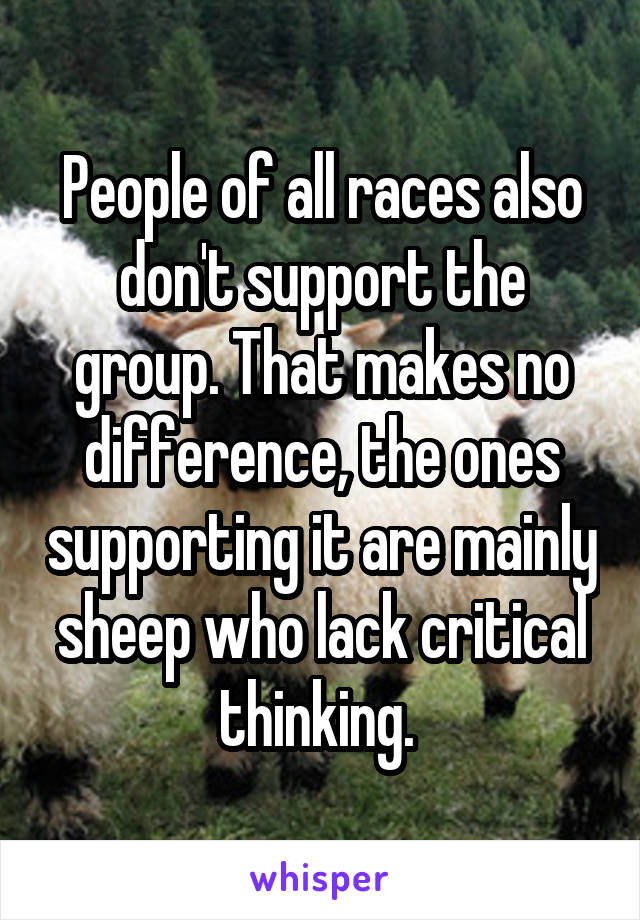 People of all races also don't support the group. That makes no difference, the ones supporting it are mainly sheep who lack critical thinking. 