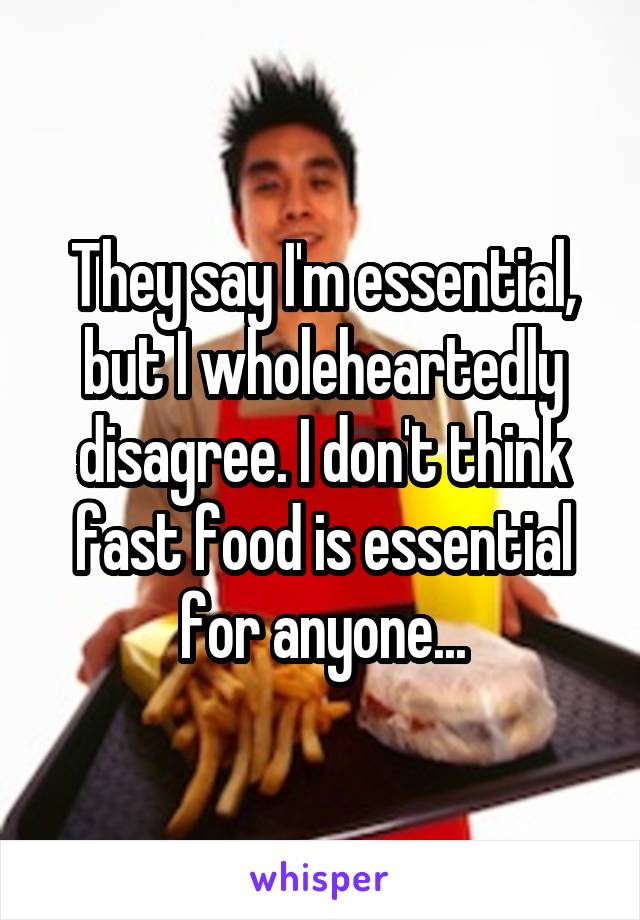 They say I'm essential, but I wholeheartedly disagree. I don't think fast food is essential for anyone...