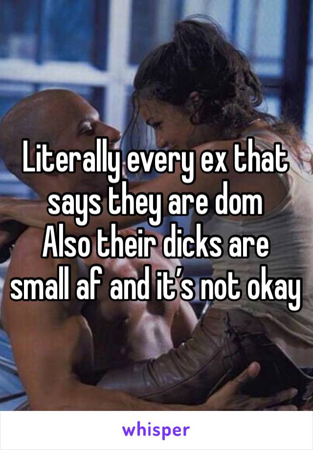 Literally every ex that says they are dom 
Also their dicks are small af and it’s not okay 