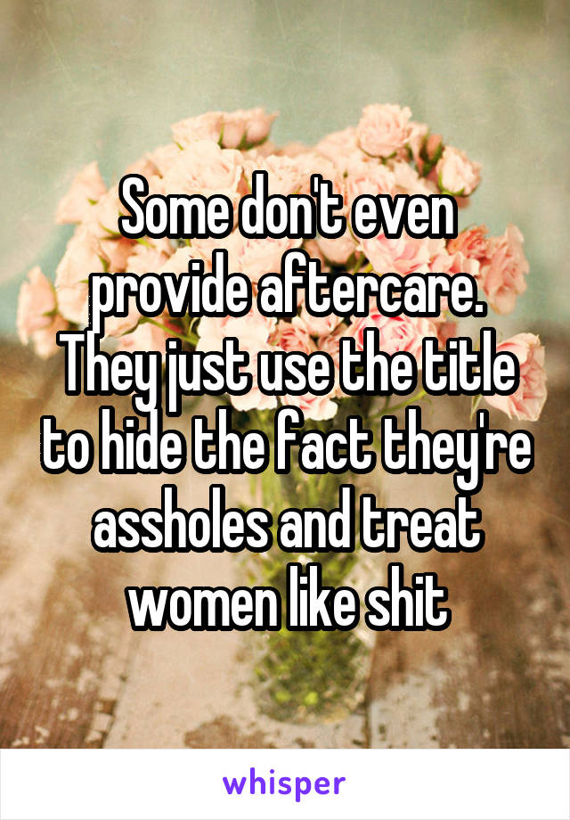 Some don't even provide aftercare. They just use the title to hide the fact they're assholes and treat women like shit