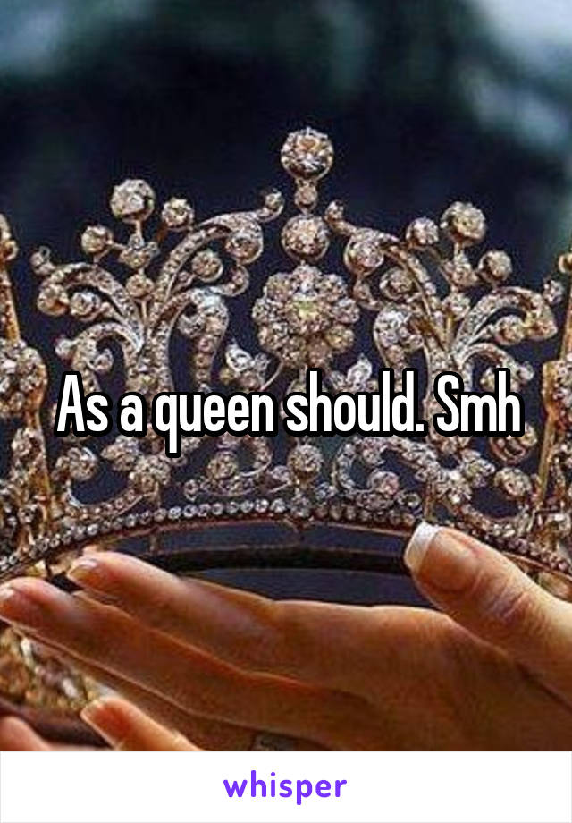 As a queen should. Smh