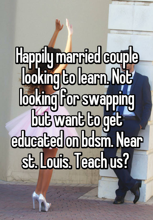 Happily married couple looking to learn. Not looking for swapping but want to get educated on bdsm. Near st. Louis. Teach us? 