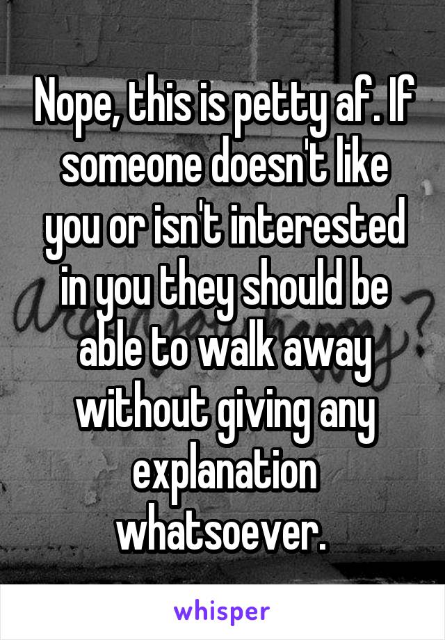 Nope, this is petty af. If someone doesn't like you or isn't interested in you they should be able to walk away without giving any explanation whatsoever. 