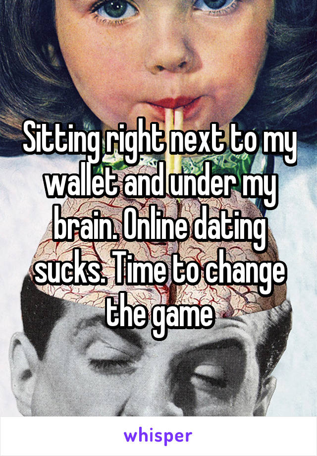 Sitting right next to my wallet and under my brain. Online dating sucks. Time to change the game