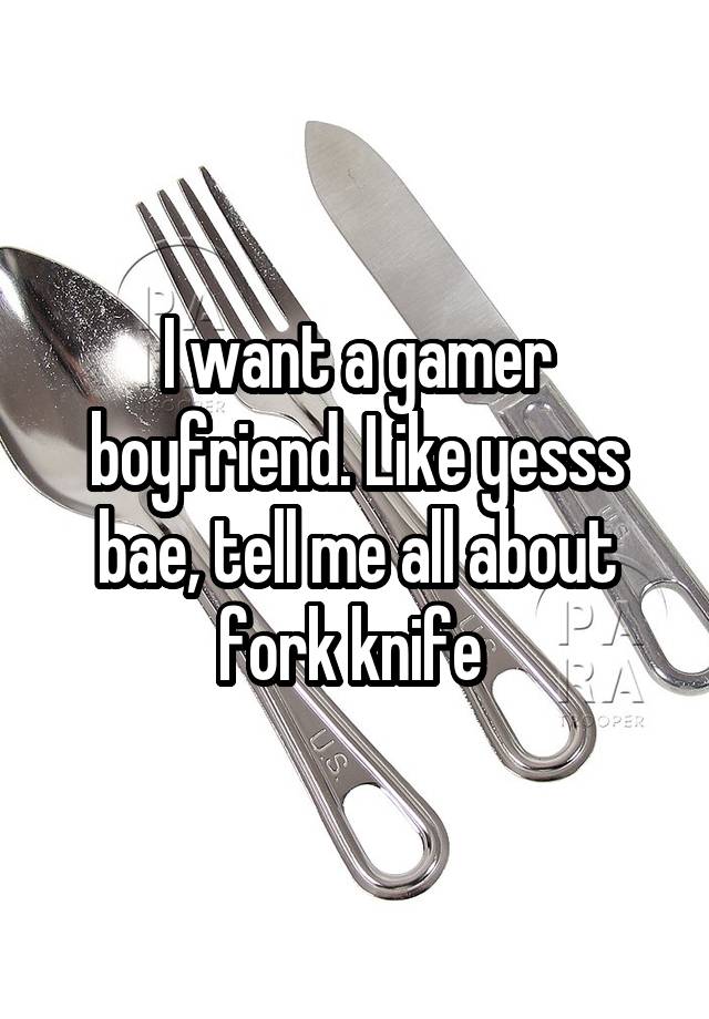 I want a gamer boyfriend. Like yesss bae, tell me all about fork knife 