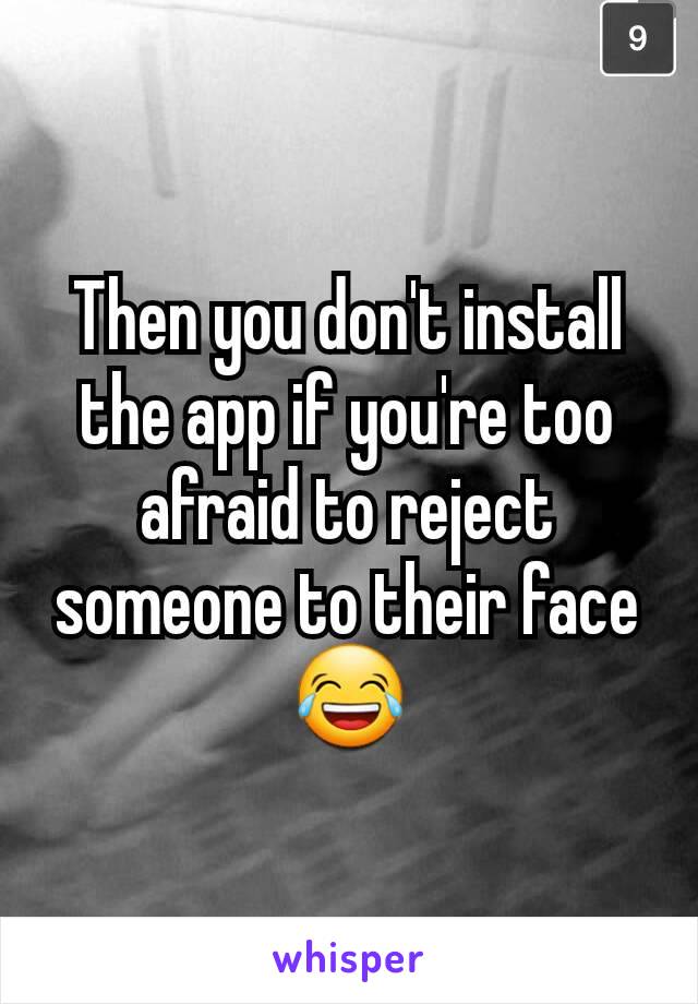 Then you don't install the app if you're too afraid to reject someone to their face 😂