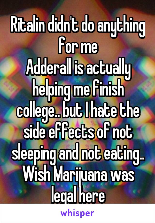 Ritalin didn't do anything for me
Adderall is actually helping me finish college.. but I hate the side effects of not sleeping and not eating..
Wish Marijuana was legal here