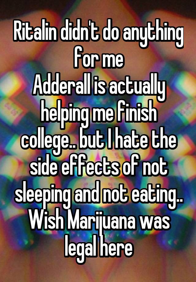 Ritalin didn't do anything for me
Adderall is actually helping me finish college.. but I hate the side effects of not sleeping and not eating..
Wish Marijuana was legal here